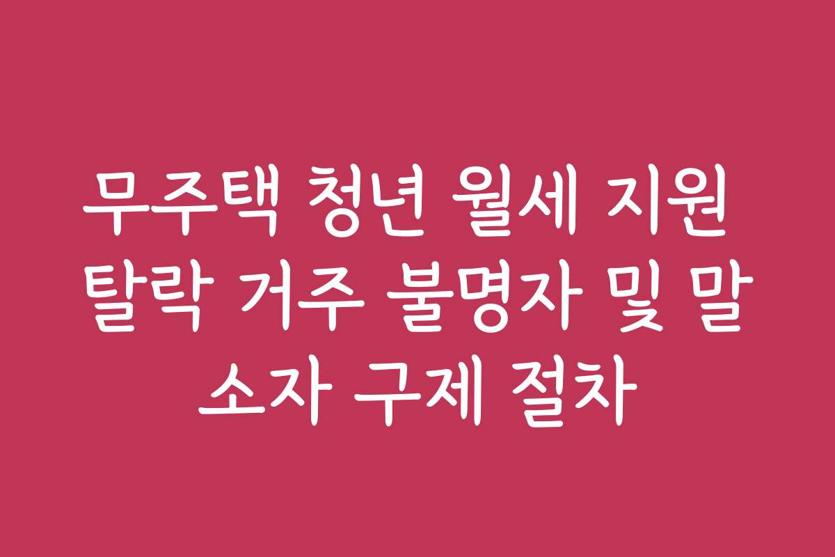 무주택 청년 월세 지원 탈락 거주 불명자 및 말소자 구제 절차