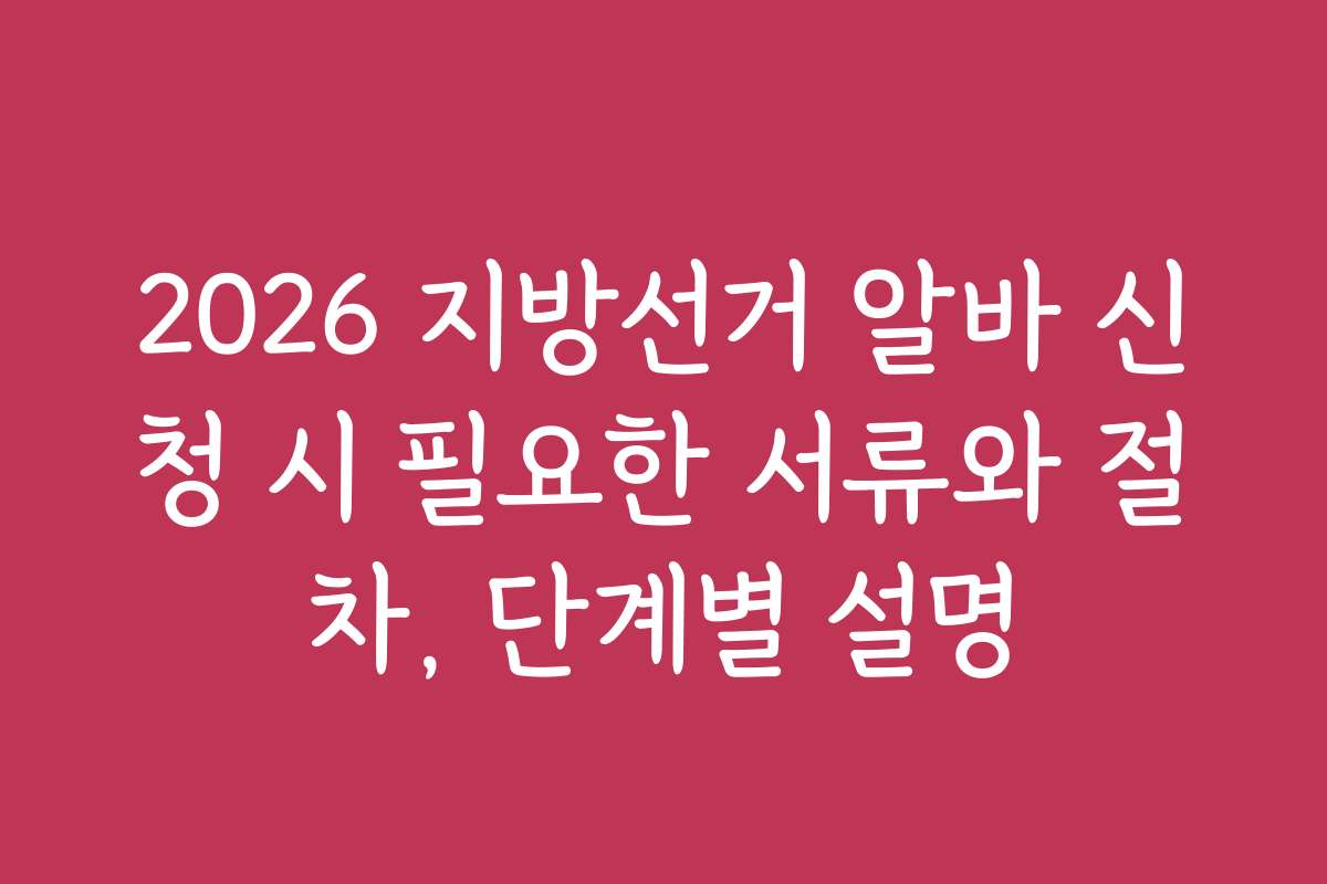 2026 지방선거 알바 신청 시 필요한 서류와 절차, 단계별 설명