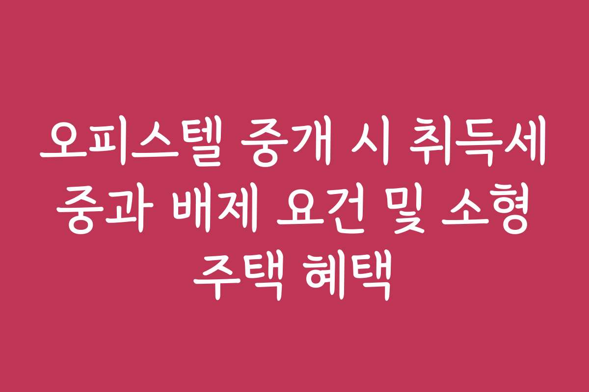 오피스텔 중개 시 취득세 중과 배제 요건 및 소형 주택 혜택