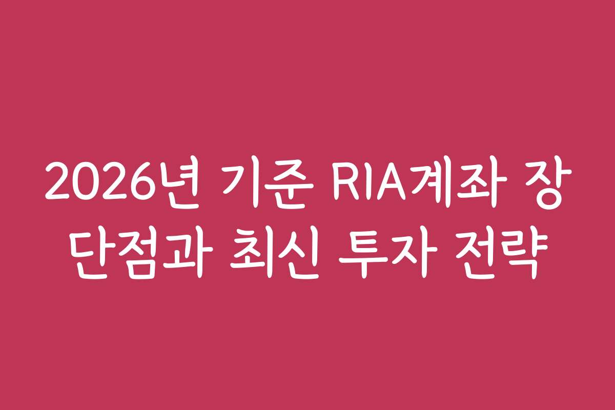 2026년 기준 RIA계좌 장단점과 최신 투자 전략