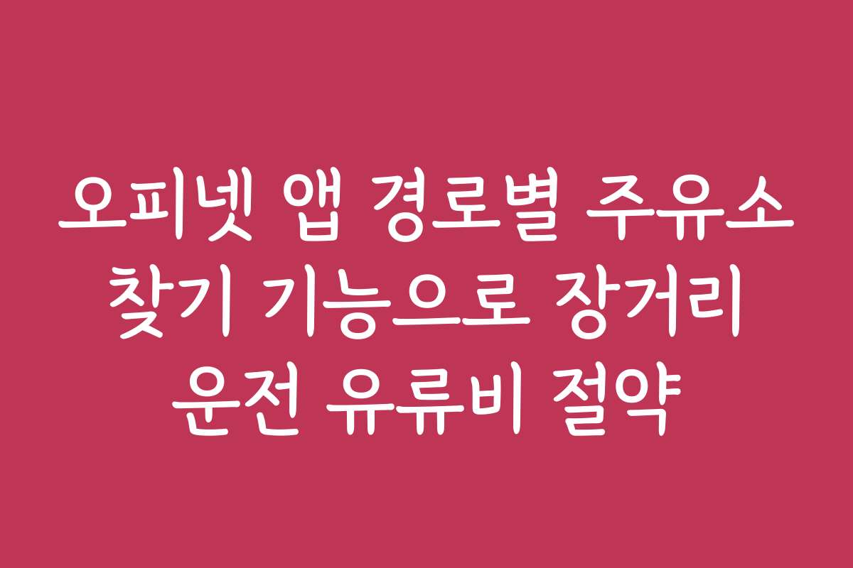 오피넷 앱 경로별 주유소 찾기 기능으로 장거리 운전 유류비 절약