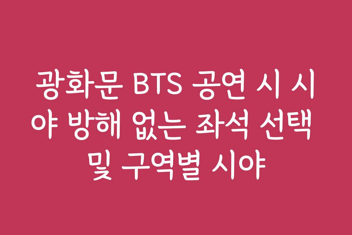 광화문 BTS 공연 시 시야 방해 없는 좌석 선택 및 구역별 시야