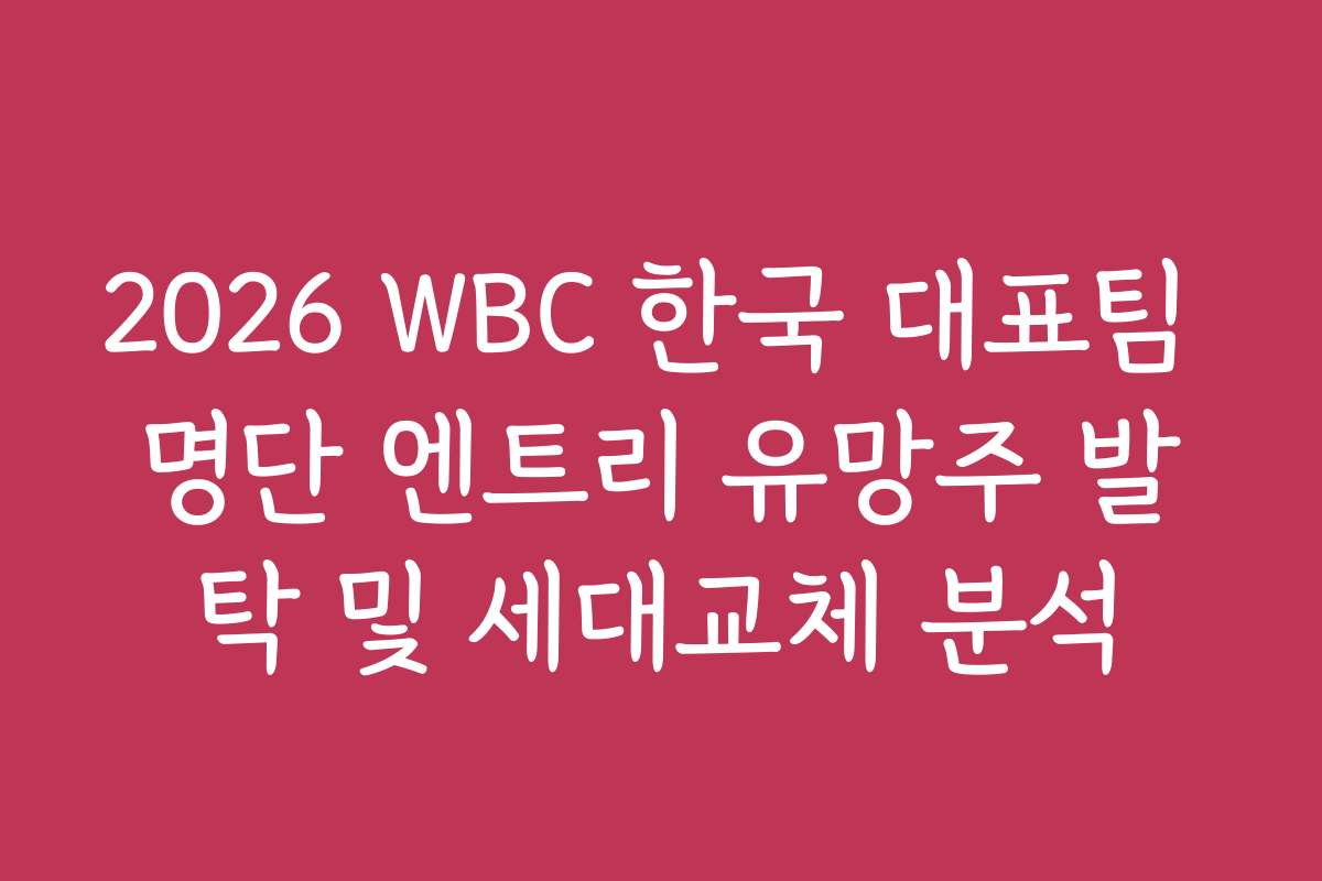 2026 WBC 한국 대표팀 명단 엔트리 유망주 발탁 및 세대교체 분석