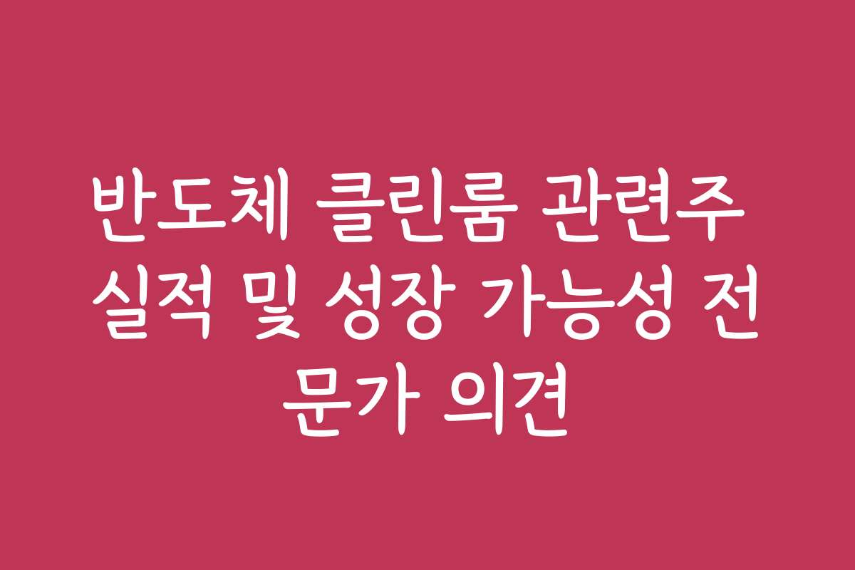 반도체 클린룸 관련주 실적 및 성장 가능성 전문가 의견