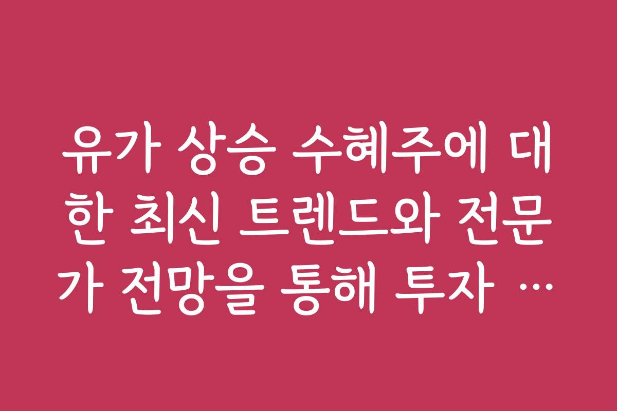 유가 상승 수혜주에 대한 최신 트렌드와 전문가 전망을 통해 투자 방향을 설정하세요