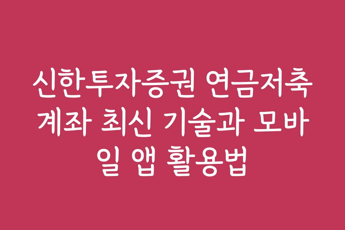 신한투자증권 연금저축계좌 최신 기술과 모바일 앱 활용법