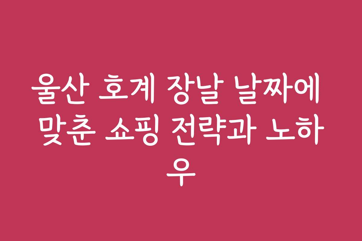 울산 호계 장날 날짜에 맞춘 쇼핑 전략과 노하우
