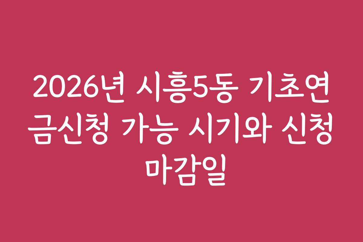 2026년 시흥5동 기초연금신청 가능 시기와 신청 마감일