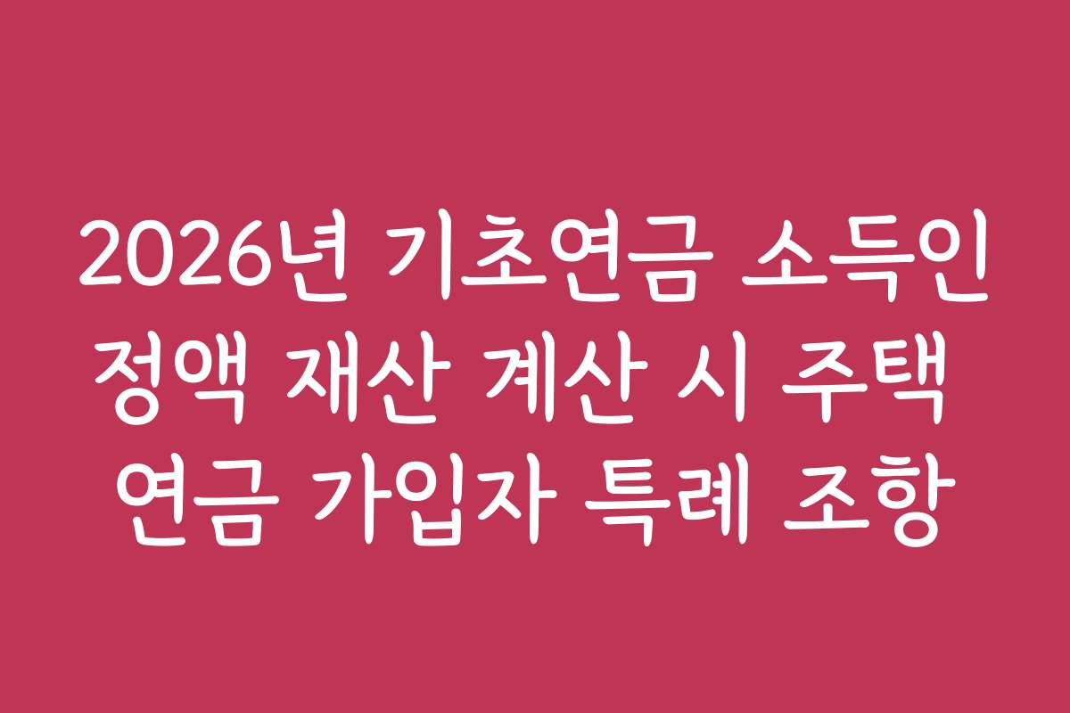2026년 기초연금 소득인정액 재산 계산 시 주택 연금 가입자 특례 조항