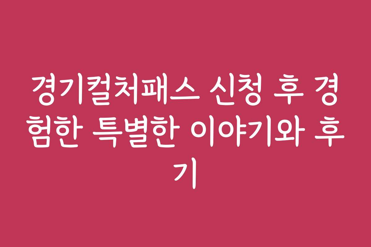 경기컬처패스 신청 후 경험한 특별한 이야기와 후기