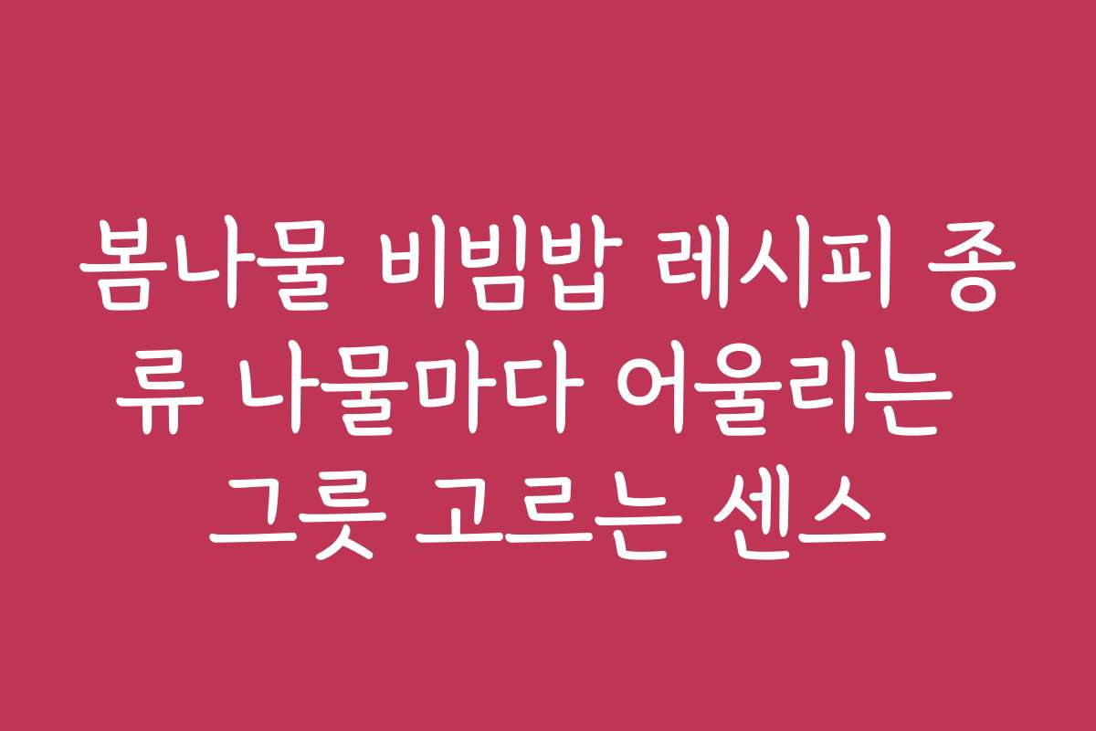 봄나물 비빔밥 레시피 종류 나물마다 어울리는 그릇 고르는 센스