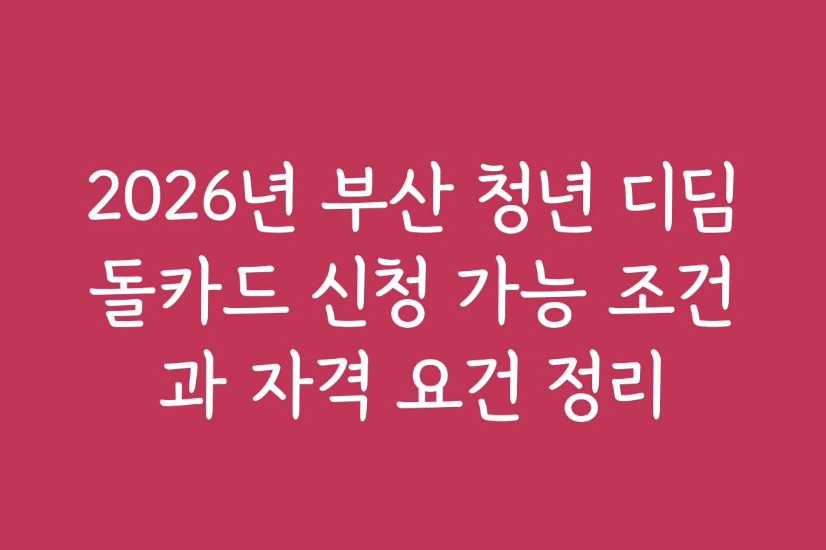 2026년 부산 청년 디딤돌카드 신청 가능 조건과 자격 요건 정리