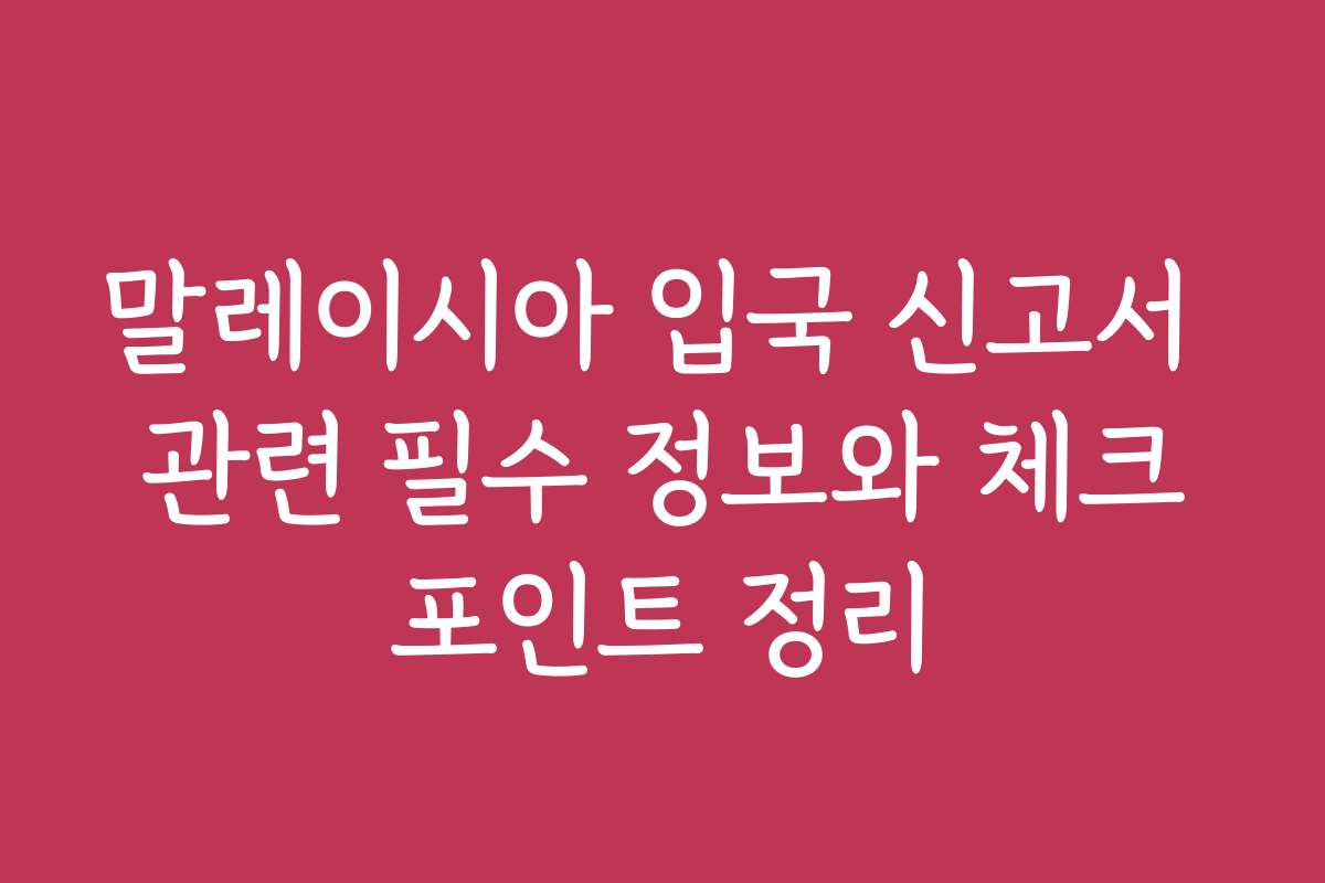 말레이시아 입국 신고서 관련 필수 정보와 체크포인트 정리