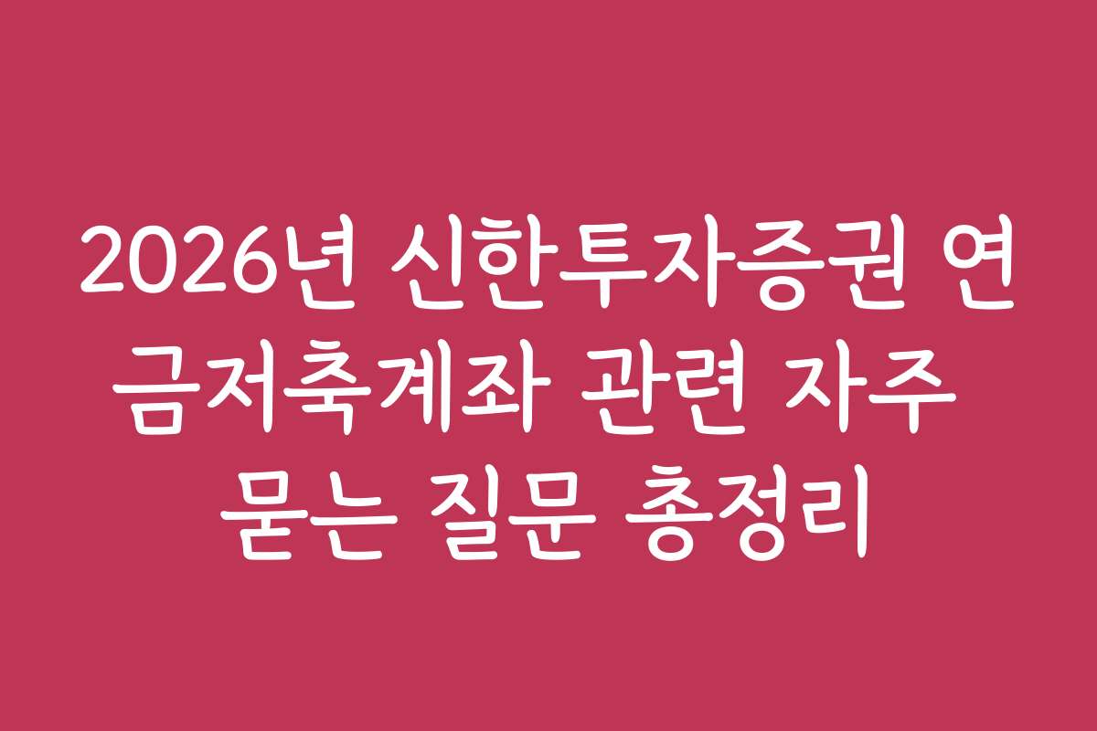 2026년 신한투자증권 연금저축계좌 관련 자주 묻는 질문 총정리