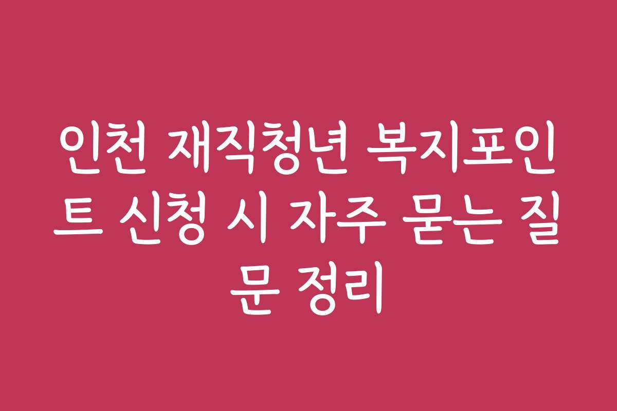 인천 재직청년 복지포인트 신청 시 자주 묻는 질문 정리