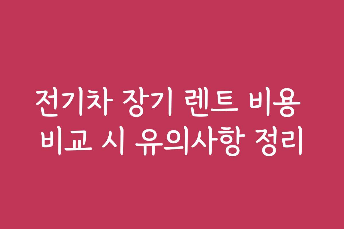 전기차 장기 렌트 비용 비교 시 유의사항 정리