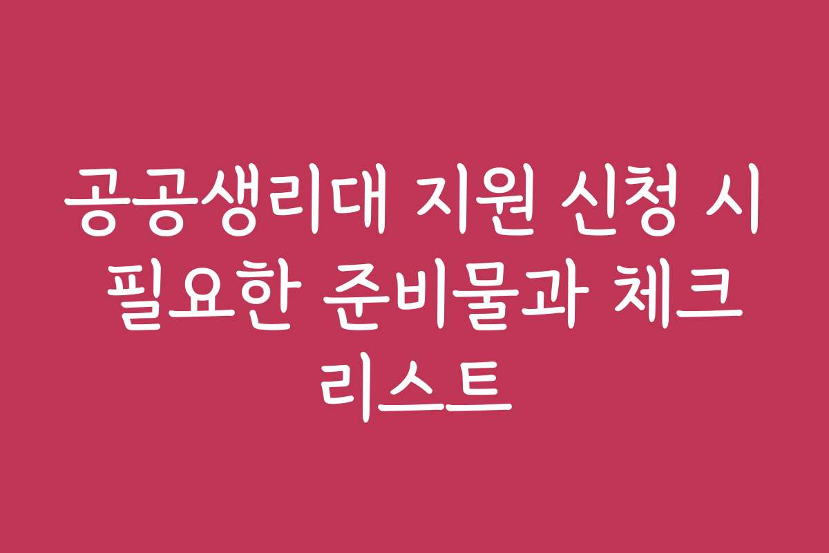 공공생리대 지원 신청 시 필요한 준비물과 체크리스트