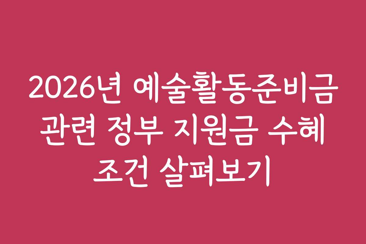 2026년 예술활동준비금 관련 정부 지원금 수혜 조건 살펴보기