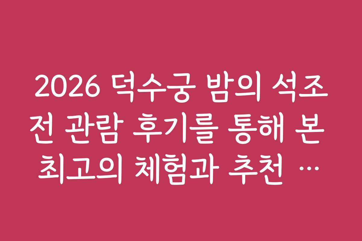 2026 덕수궁 밤의 석조전 관람 후기를 통해 본 최고의 체험과 추천 코스