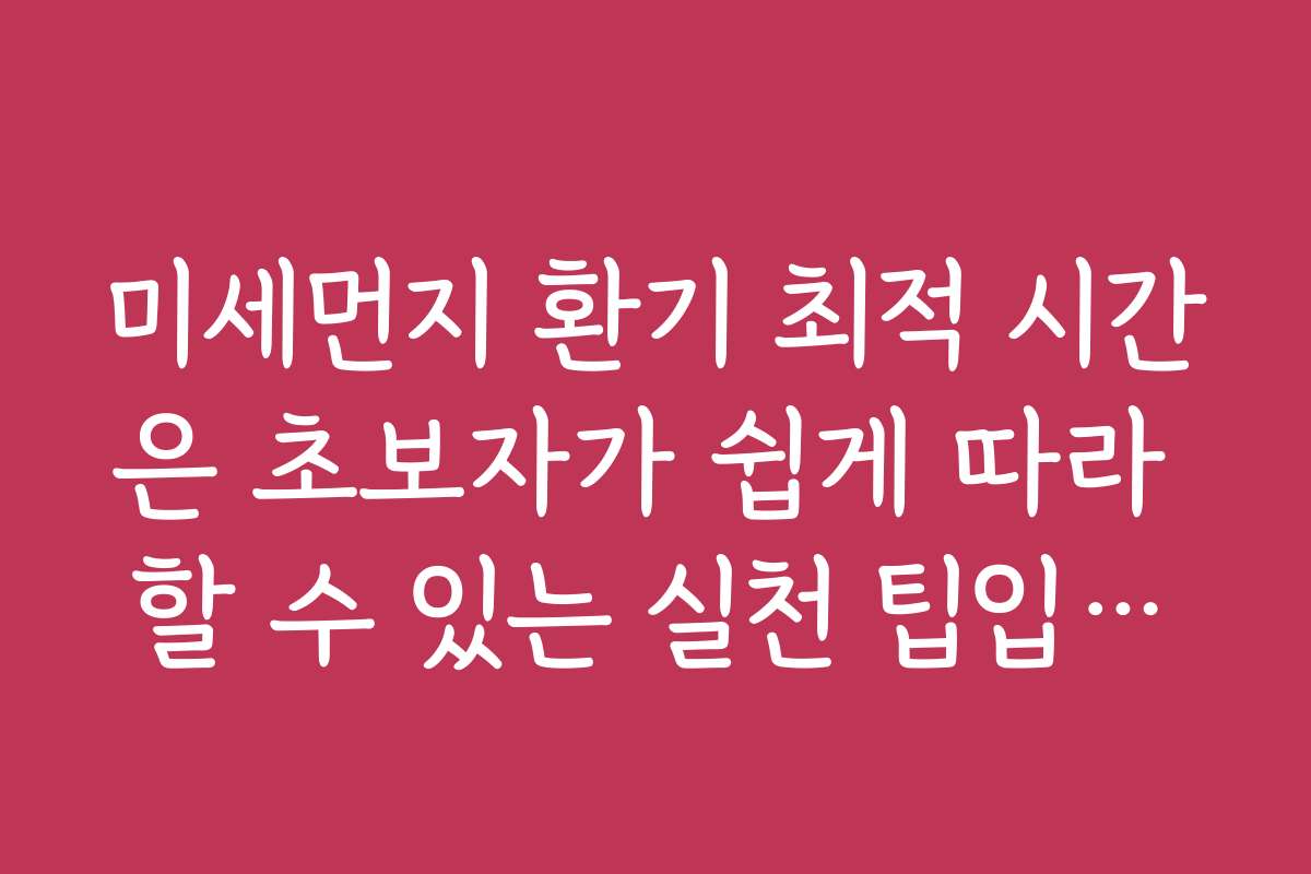 미세먼지 환기 최적 시간은 초보자가 쉽게 따라 할 수 있는 실천 팁입니다