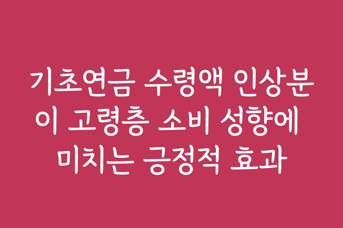기초연금 수령액 인상분이 고령층 소비 성향에 미치는 긍정적 효과