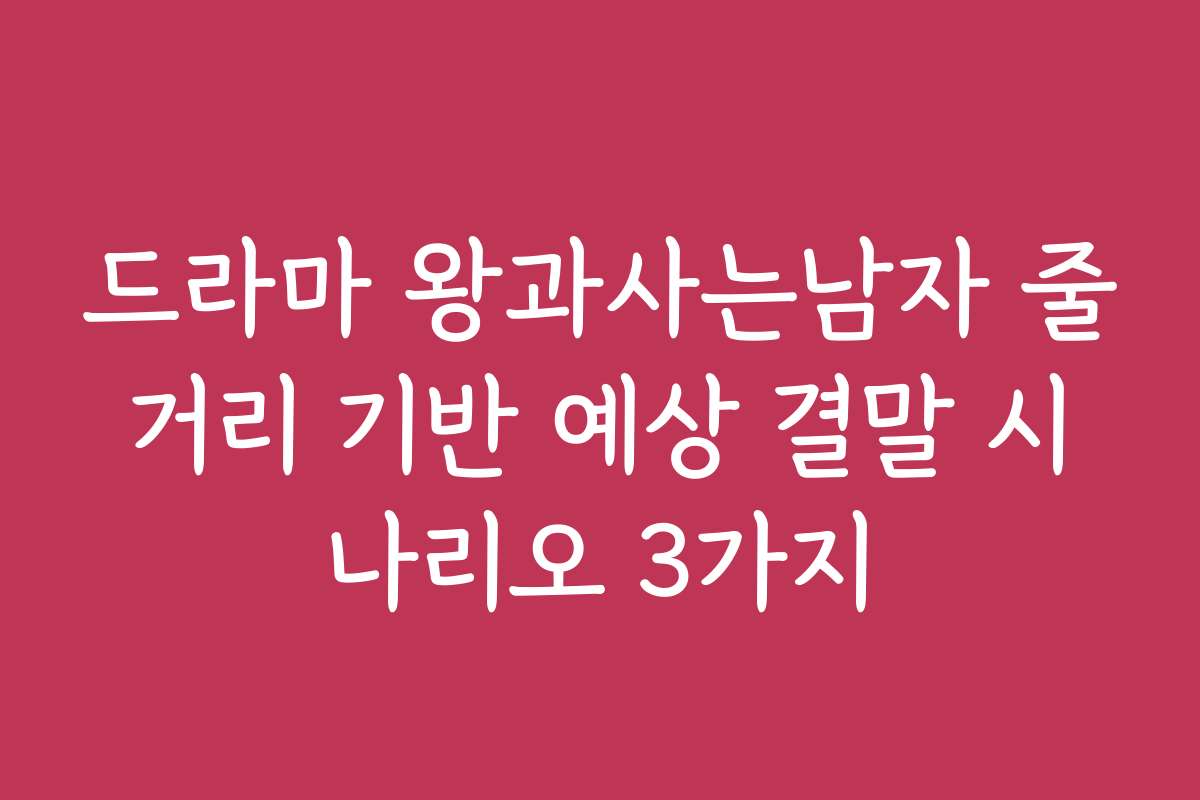 드라마 왕과사는남자 줄거리 기반 예상 결말 시나리오 3가지