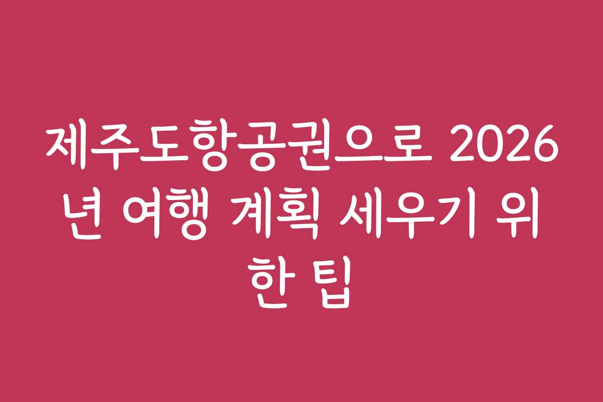 제주도항공권으로 2026년 여행 계획 세우기 위한 팁