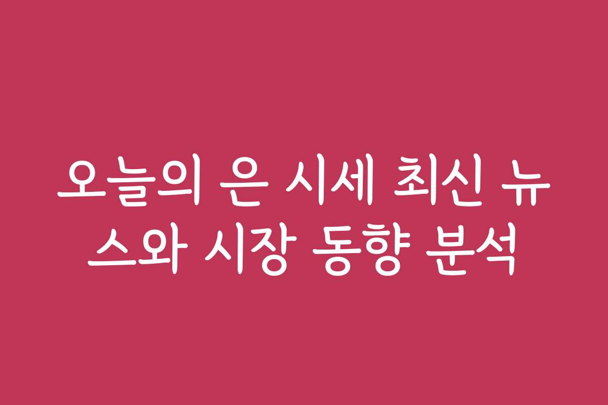 오늘의 은 시세 최신 뉴스와 시장 동향 분석