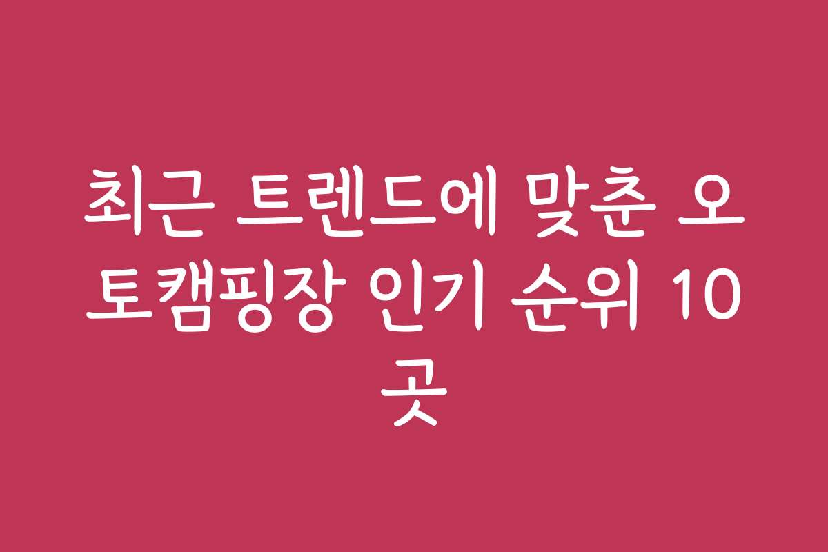 최근 트렌드에 맞춘 오토캠핑장 인기 순위 10곳