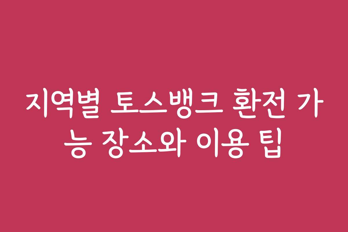 지역별 토스뱅크 환전 가능 장소와 이용 팁