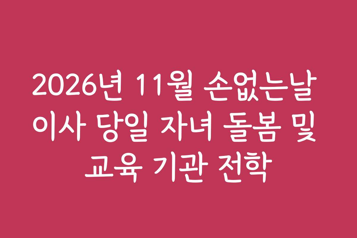2026년 11월 손없는날 이사 당일 자녀 돌봄 및 교육 기관 전학