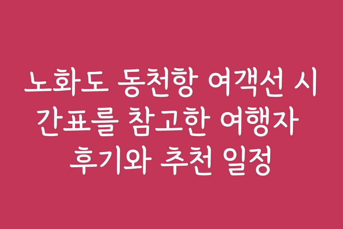 노화도 동천항 여객선 시간표를 참고한 여행자 후기와 추천 일정