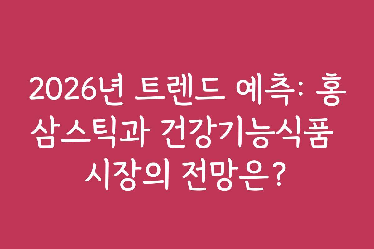 2026년 트렌드 예측: 홍삼스틱과 건강기능식품 시장의 전망은?