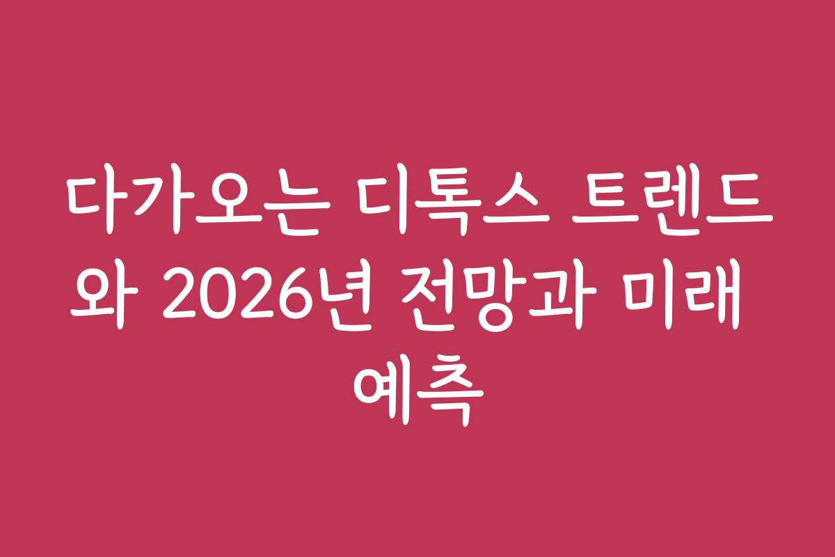 다가오는 디톡스 트렌드와 2026년 전망과 미래 예측