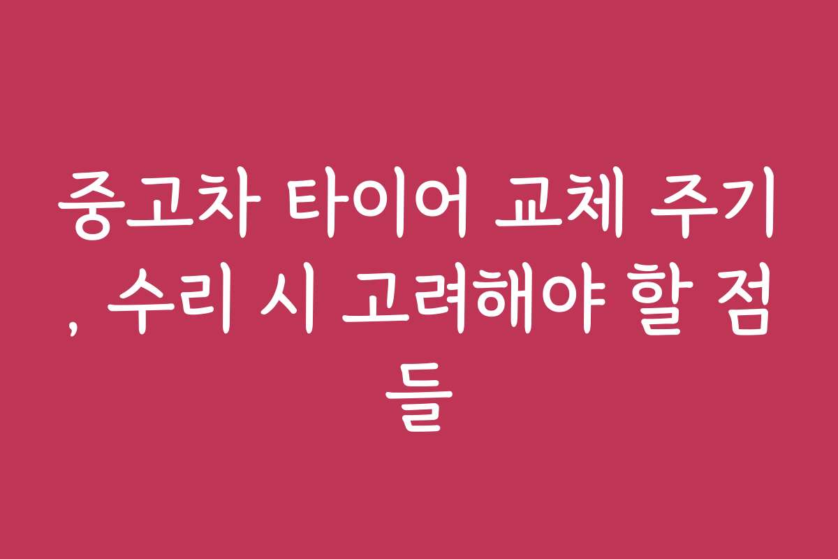 중고차 타이어 교체 주기, 수리 시 고려해야 할 점들