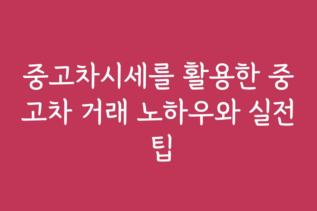중고차시세를 활용한 중고차 거래 노하우와 실전 팁