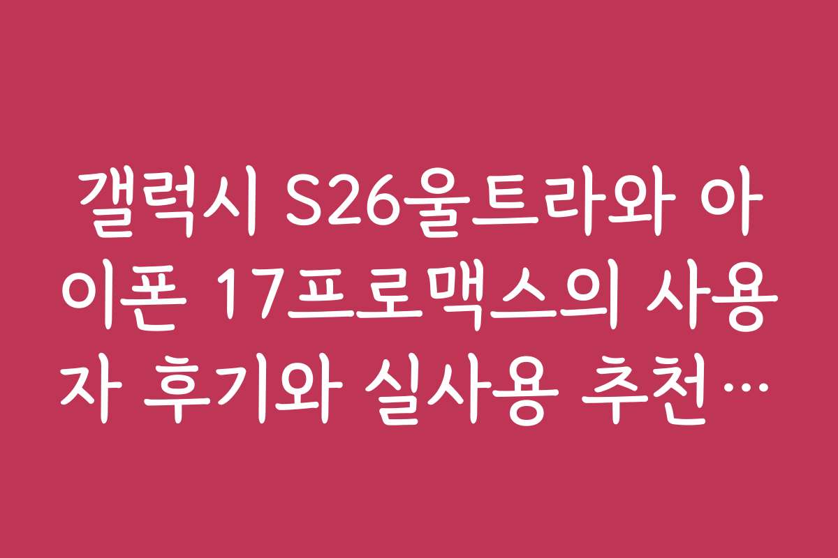 갤럭시 S26울트라와 아이폰 17프로맥스의 사용자 후기와 실사용 추천 포인트
