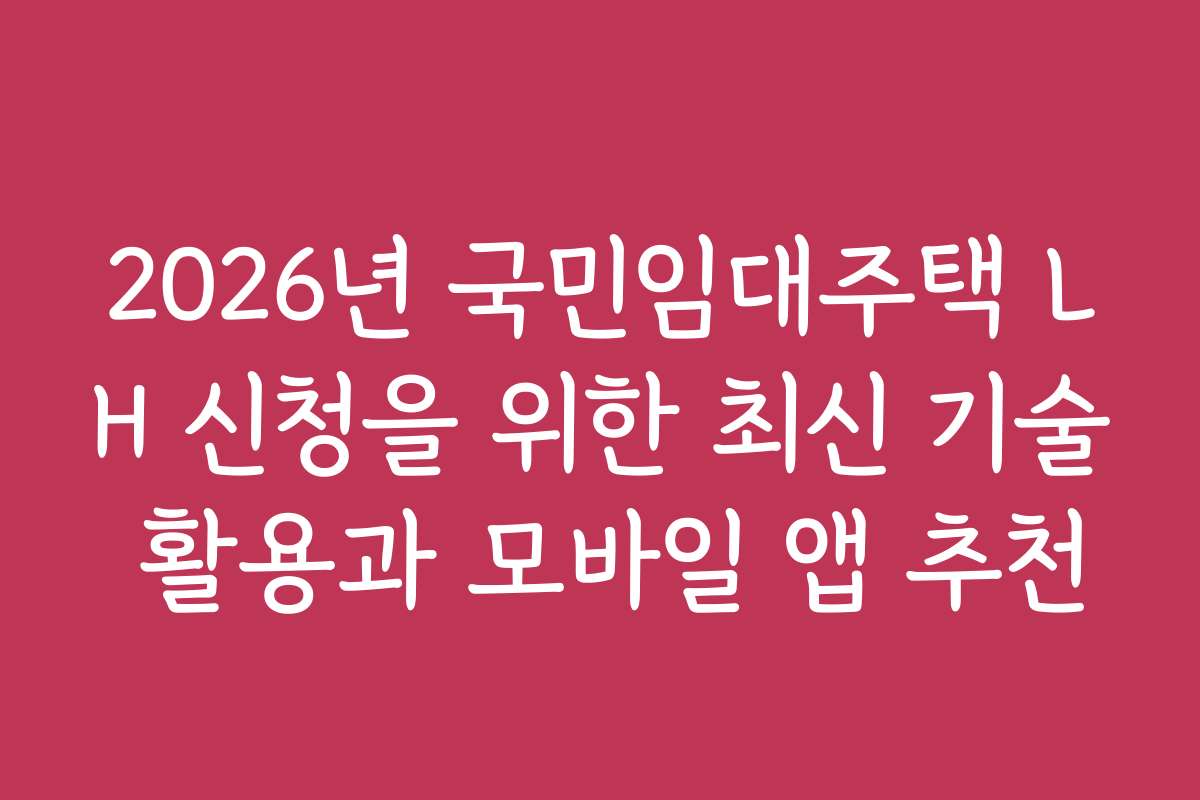 2026년 국민임대주택 LH 신청을 위한 최신 기술 활용과 모바일 앱 추천