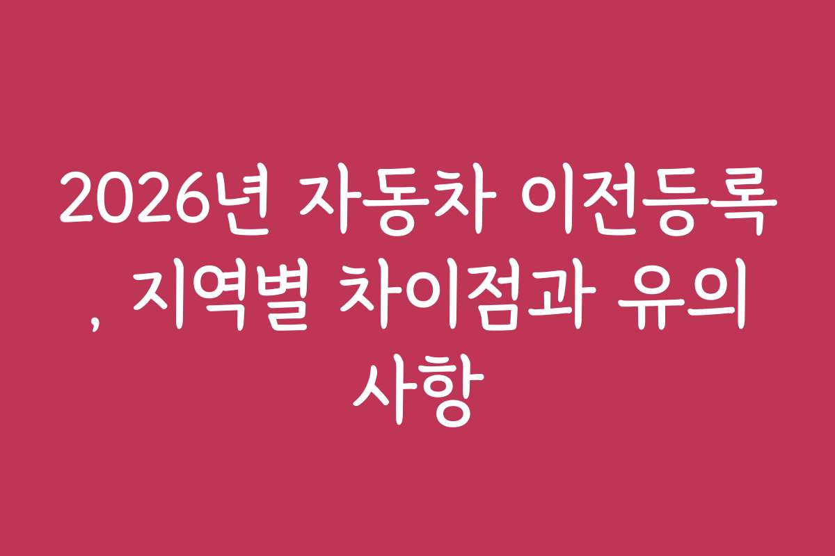 2026년 자동차 이전등록, 지역별 차이점과 유의사항