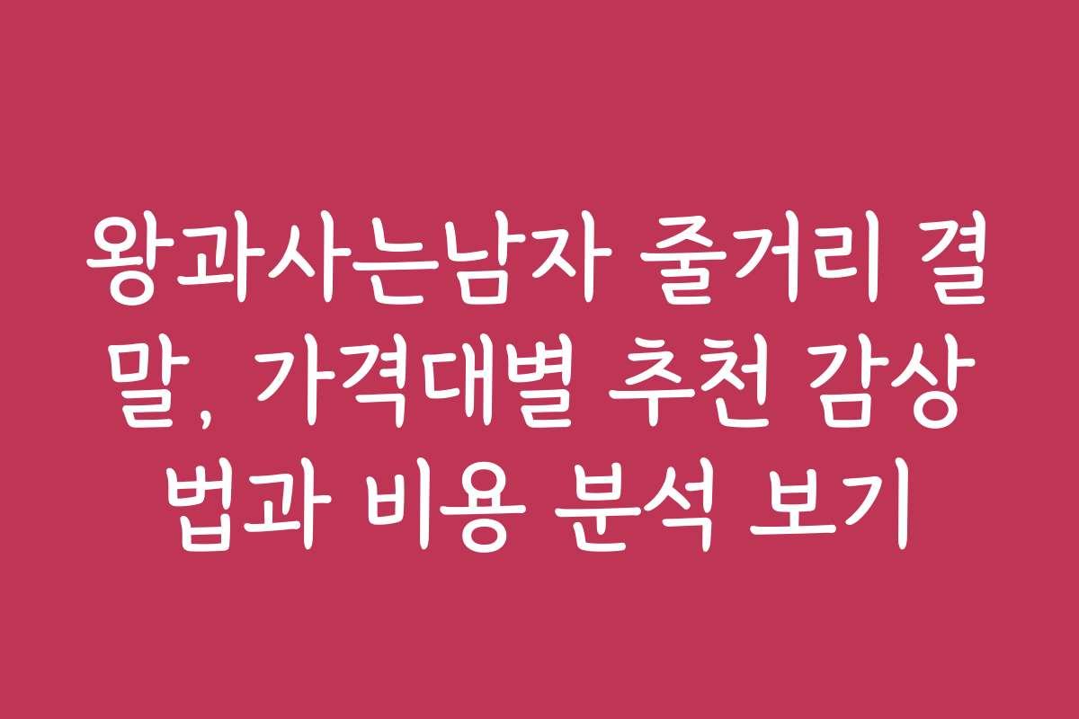 왕과사는남자 줄거리 결말, 가격대별 추천 감상법과 비용 분석 보기