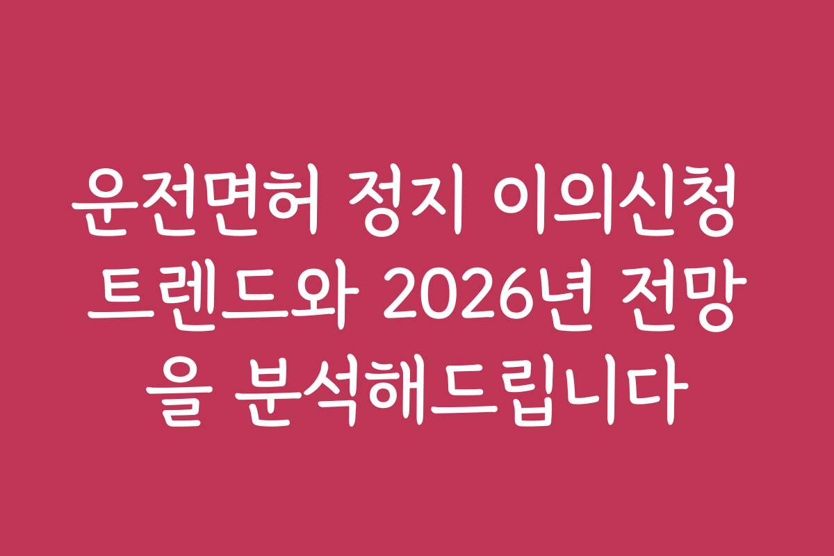 운전면허 정지 이의신청 트렌드와 2026년 전망을 분석해드립니다