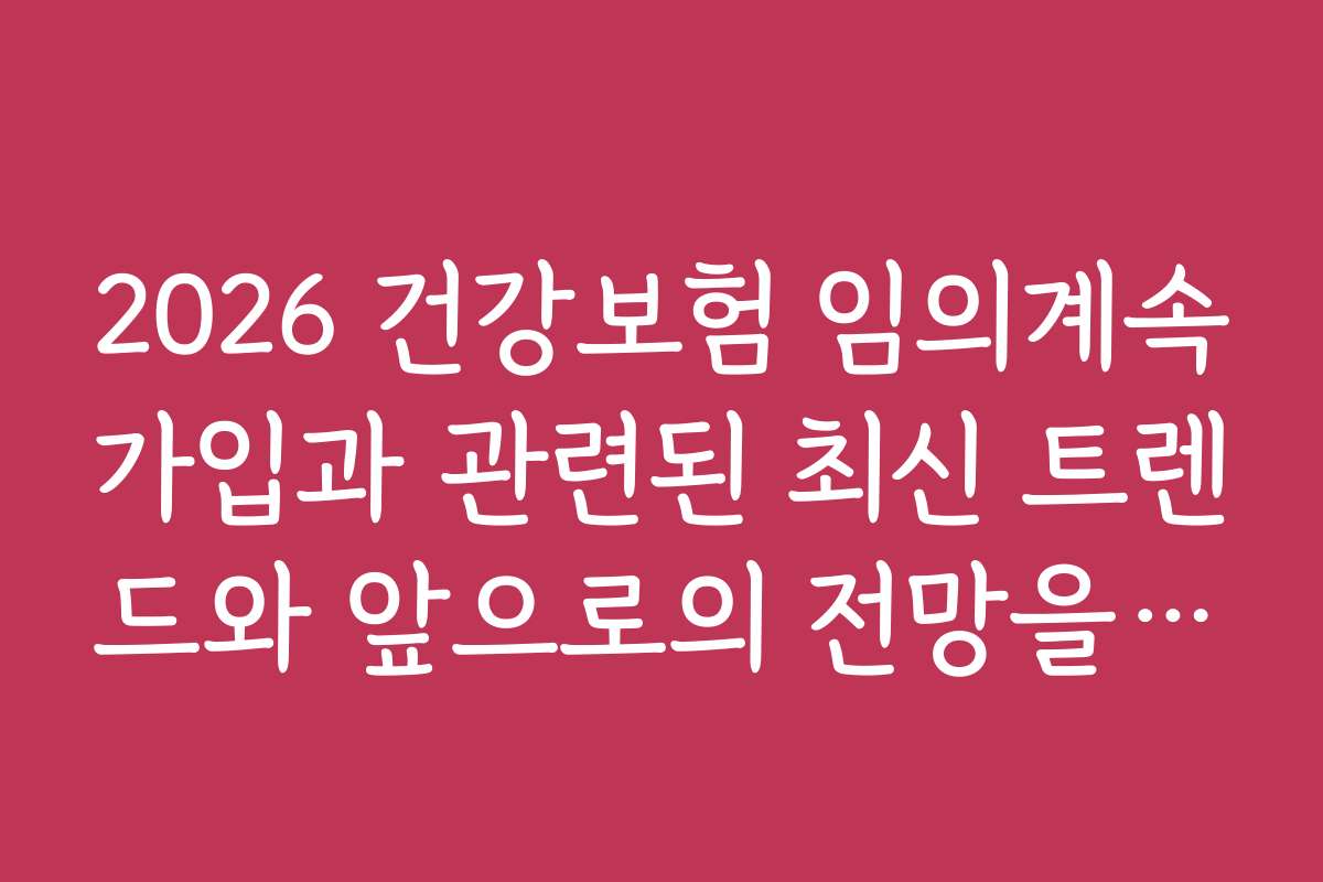 2026 건강보험 임의계속가입과 관련된 최신 트렌드와 앞으로의 전망을 전망해요