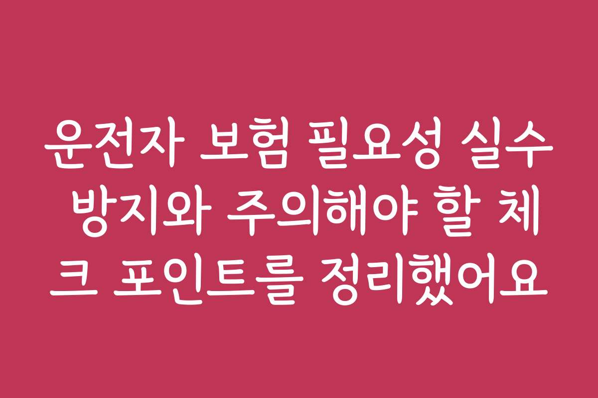 운전자 보험 필요성 실수 방지와 주의해야 할 체크 포인트를 정리했어요