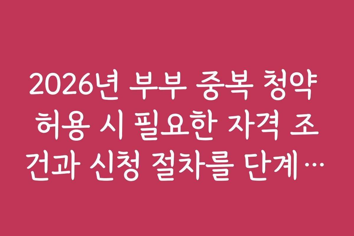 2026년 부부 중복 청약 허용 시 필요한 자격 조건과 신청 절차를 단계별로 안내합니다