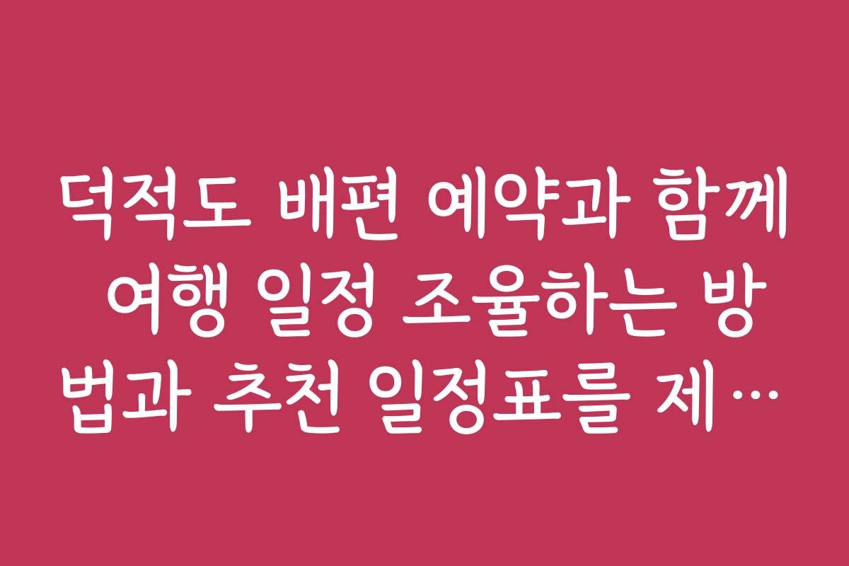 덕적도 배편 예약과 함께 여행 일정 조율하는 방법과 추천 일정표를 제시해요