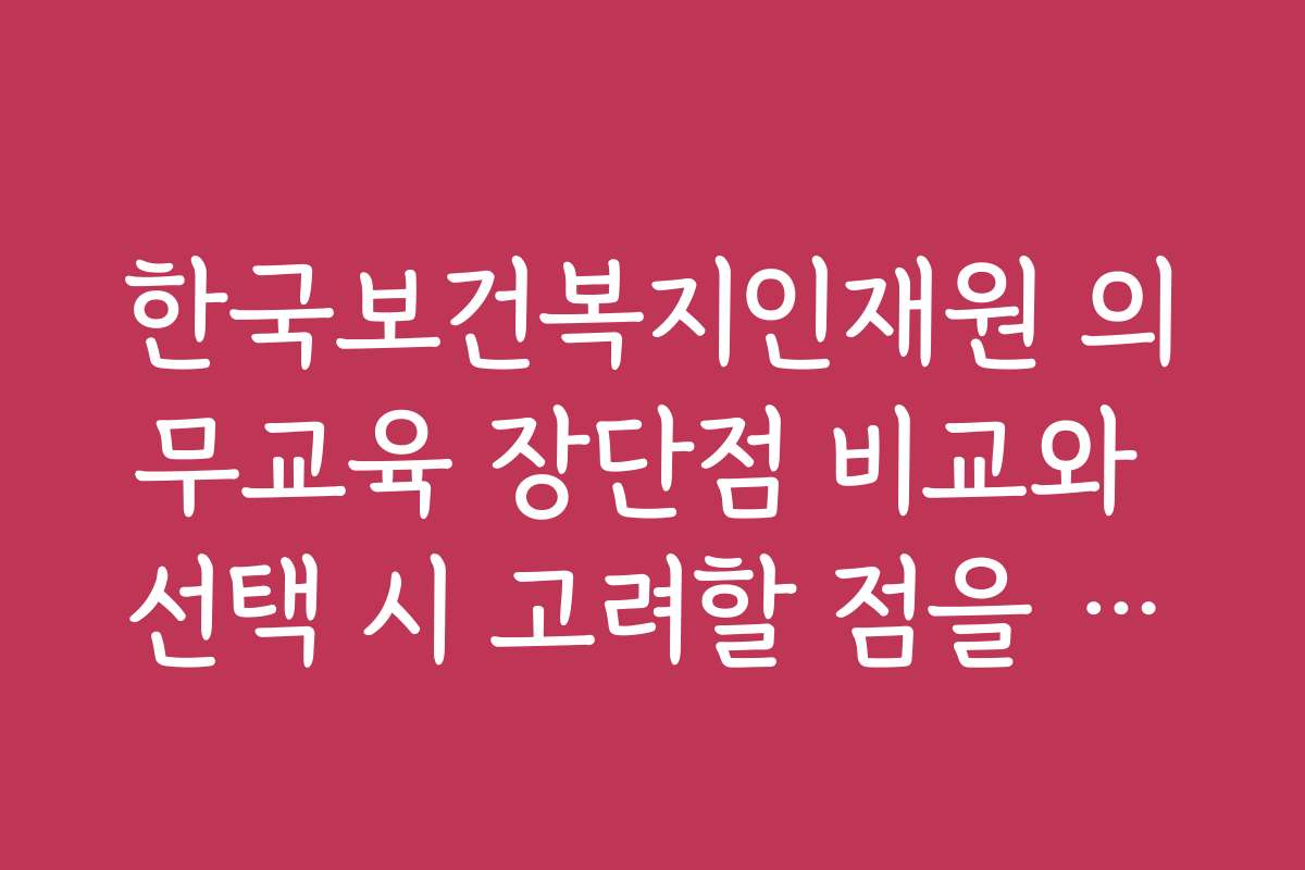 한국보건복지인재원 의무교육 장단점 비교와 선택 시 고려할 점을 알려드립니다
