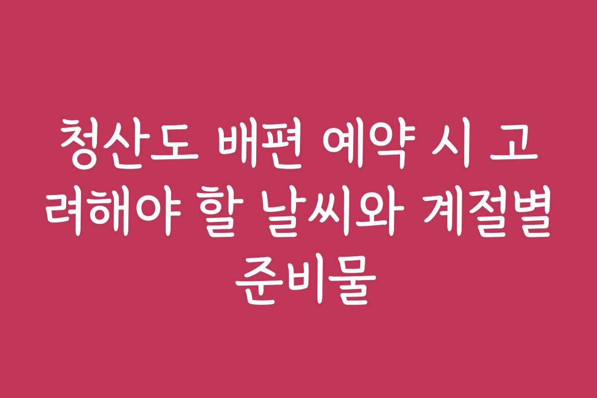 청산도 배편 예약 시 고려해야 할 날씨와 계절별 준비물