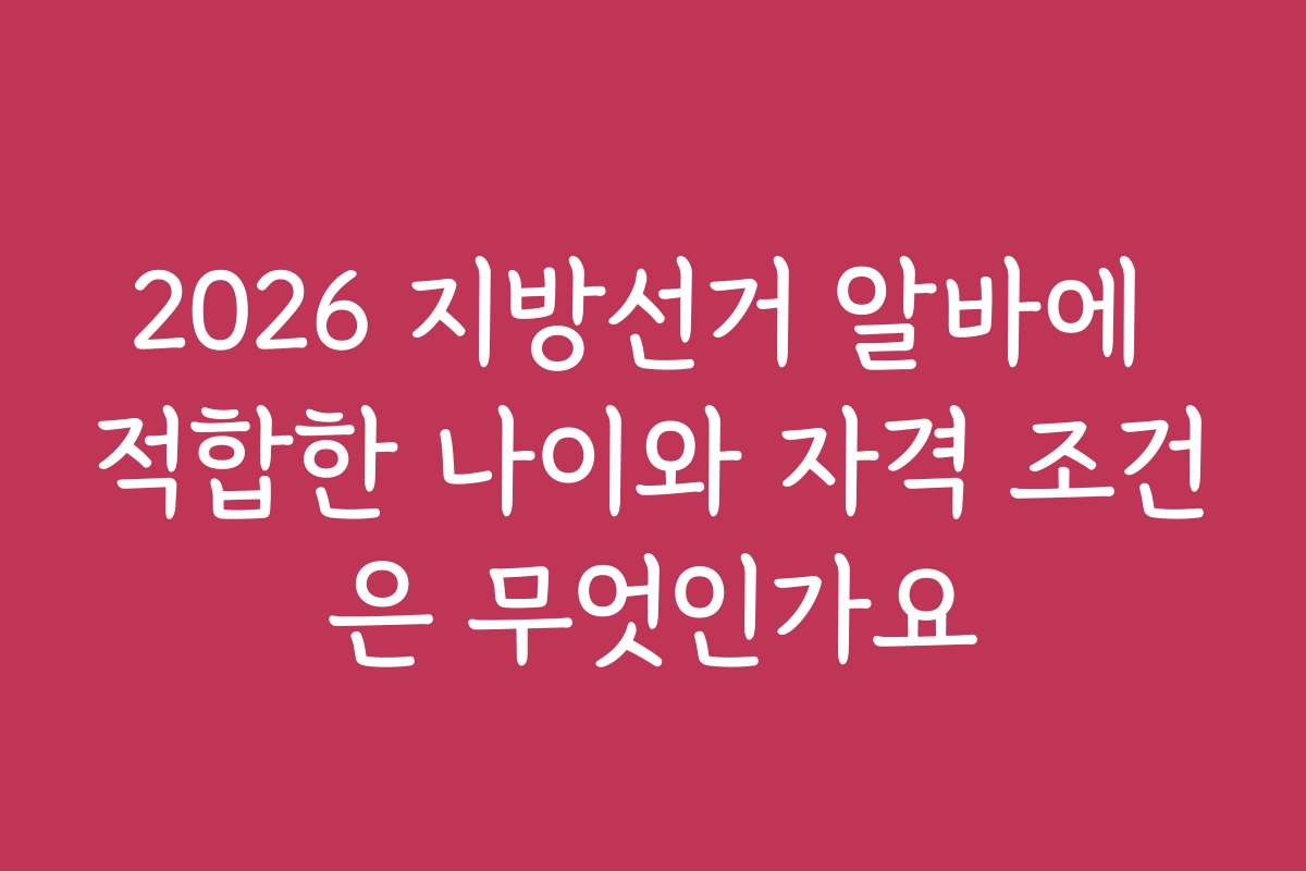 2026 지방선거 알바에 적합한 나이와 자격 조건은 무엇인가요