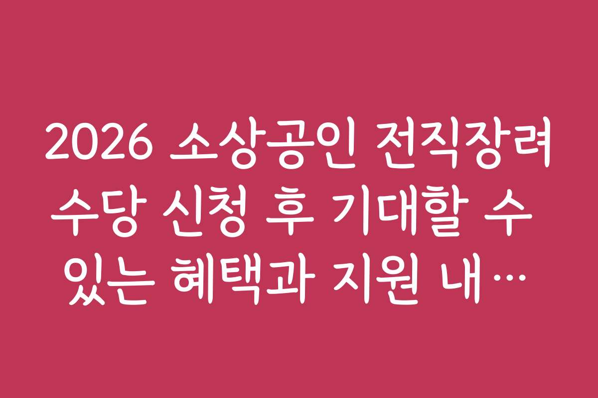 2026 소상공인 전직장려수당 신청 후 기대할 수 있는 혜택과 지원 내용은?