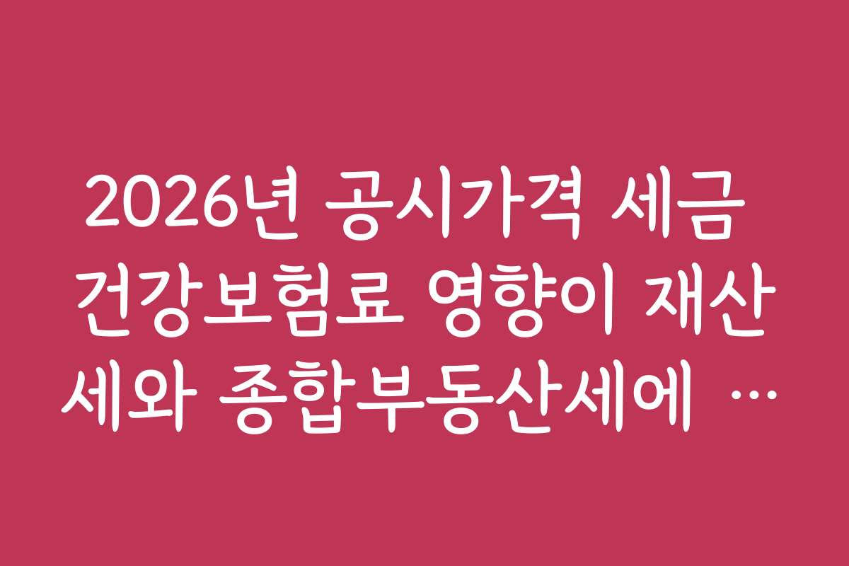 2026년 공시가격 세금 건강보험료 영향이 재산세와 종합부동산세에 어떤 차이를 만들어낼까